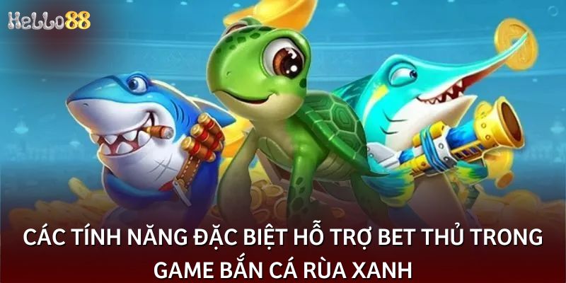 Các tính năng đặc biệt hỗ trợ bet thủ trong game bắn cá rùa xanh